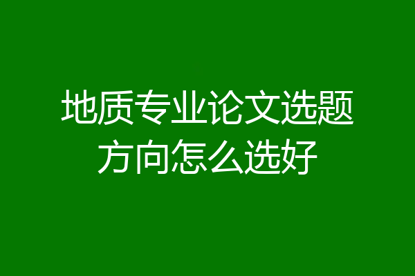 地质专业论文选题方向怎么选好
