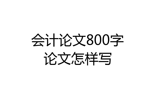会计论文800字论文怎样写