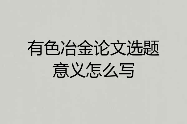 有色冶金论文选题意义怎么写