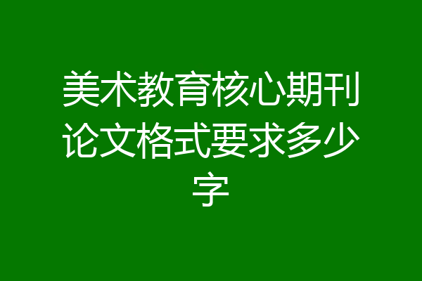 美术教育核心期刊论文格式要求多少字