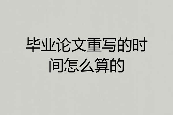 毕业论文重写的时间怎么算的