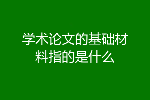 学术论文的基础材料指的是什么