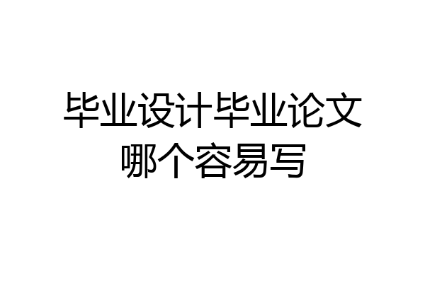 毕业设计毕业论文哪个容易写