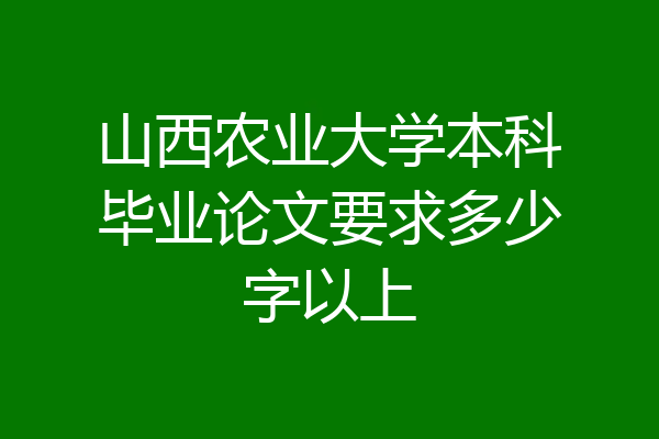 山西农业大学本科毕业论文要求多少字以上