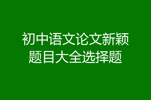 初中语文论文新颖题目大全选择题