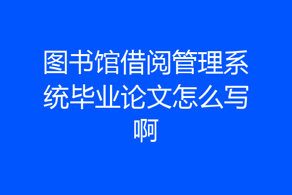 图书馆借阅管理系统毕业论文怎么写啊