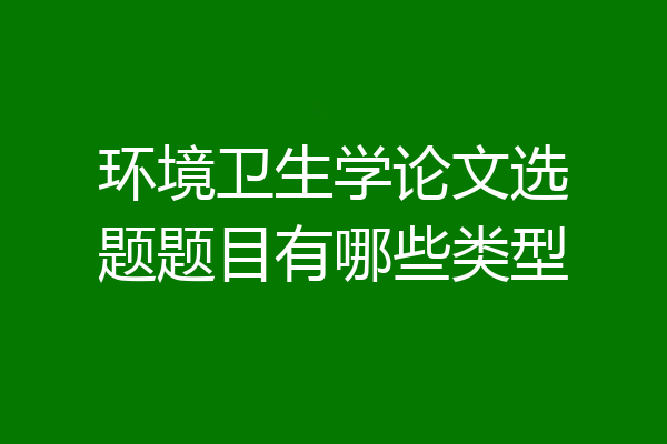 环境卫生学论文选题题目有哪些类型