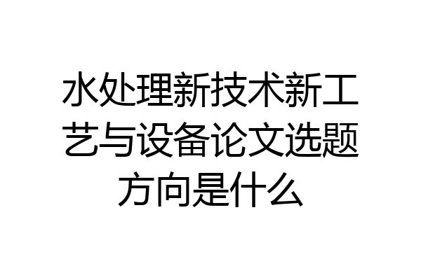 水处理新技术新工艺与设备论文选题方向是什么