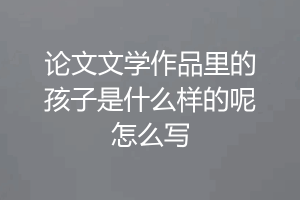 论文文学作品里的孩子是什么样的呢怎么写