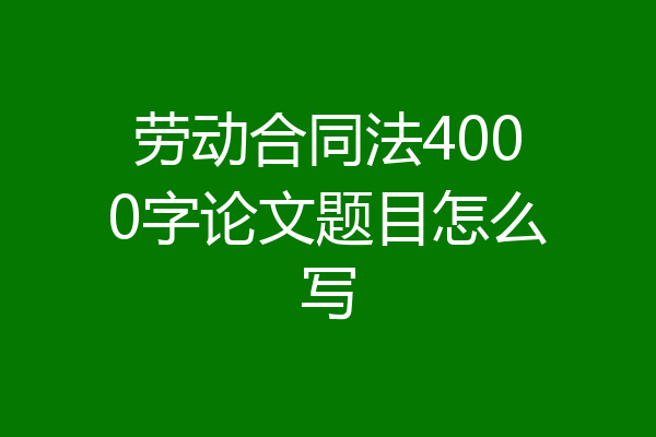 劳动合同法4000字论文题目怎么写