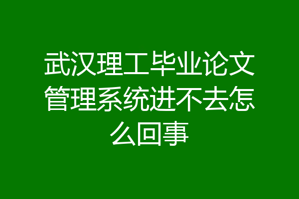 武汉理工毕业论文管理系统进不去怎么回事