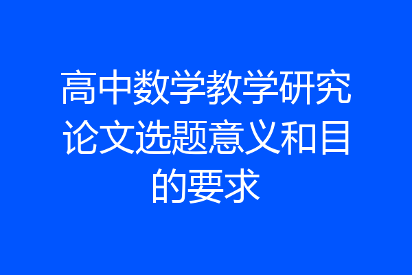 高中数学教学研究论文选题意义和目的要求