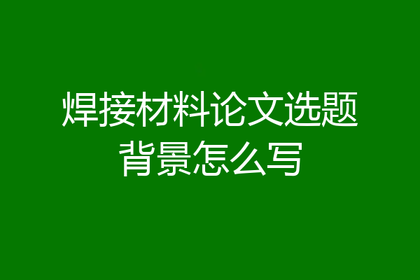 焊接材料论文选题背景怎么写