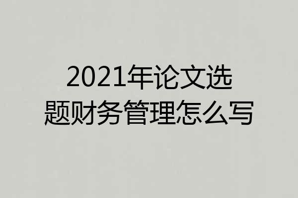 2021年论文选题财务管理怎么写