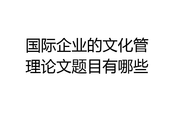 国际企业的文化管理论文题目有哪些