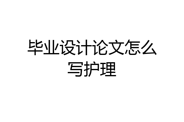 毕业设计论文怎么写护理