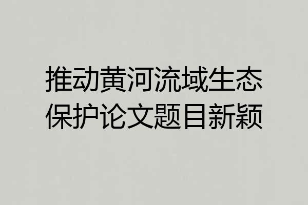 推动黄河流域生态保护论文题目新颖