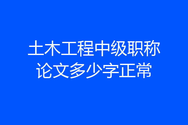 土木工程中级职称论文多少字正常