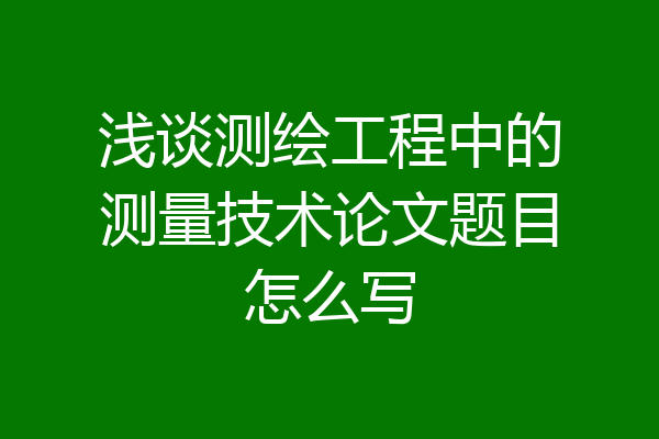 浅谈测绘工程中的测量技术论文题目怎么写