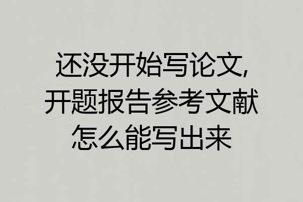 还没开始写论文,开题报告参考文献怎么能写出来