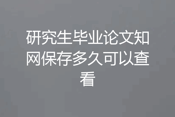 研究生毕业论文知网保存多久可以查看