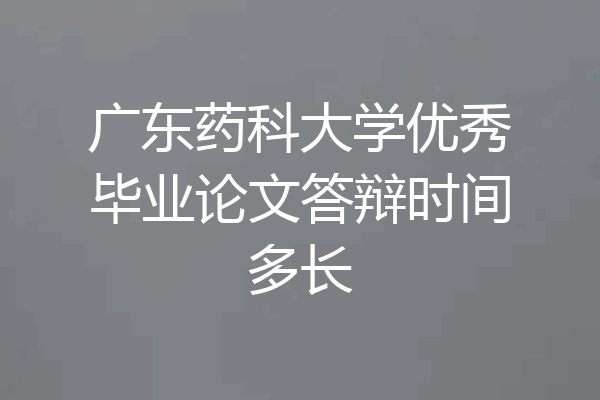广东药科大学优秀毕业论文答辩时间多长