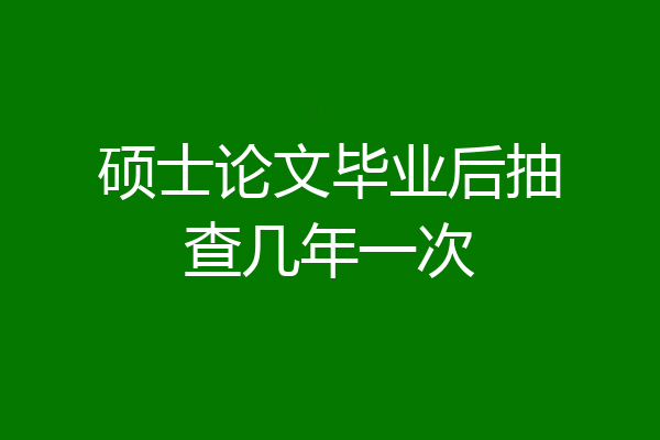 硕士论文毕业后抽查几年一次