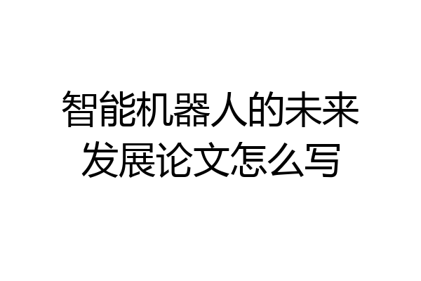 智能机器人的未来发展论文怎么写