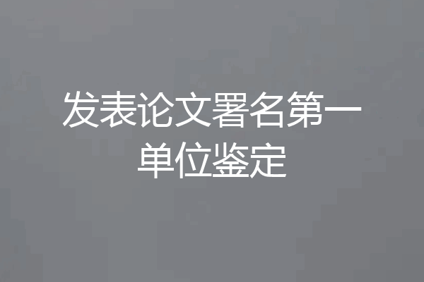 发表论文署名第一单位鉴定