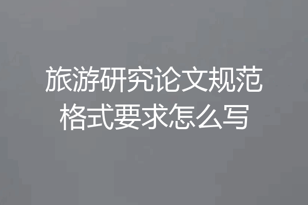 旅游研究论文规范格式要求怎么写