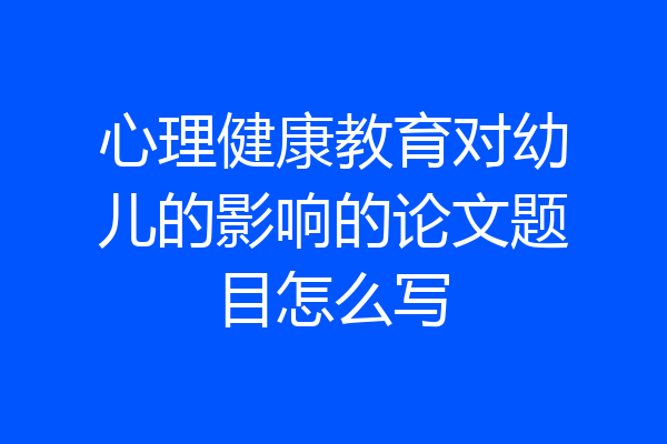 心理健康教育对幼儿的影响的论文题目怎么写