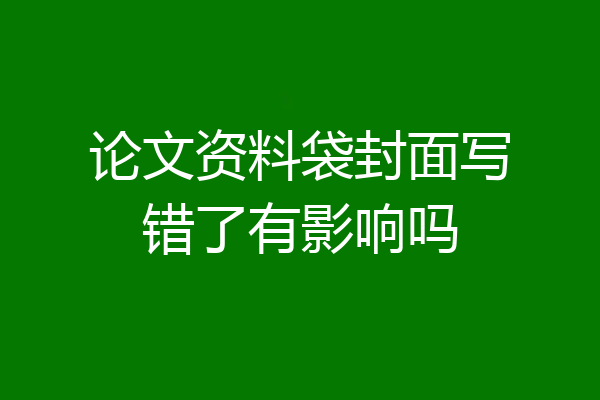 论文资料袋封面写错了有影响吗