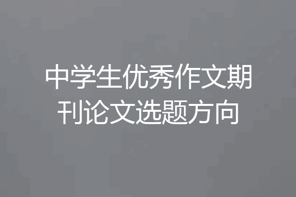 中学生优秀作文期刊论文选题方向