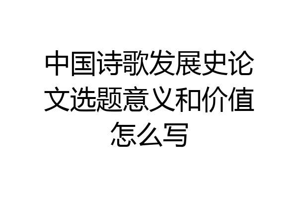 中国诗歌发展史论文选题意义和价值怎么写