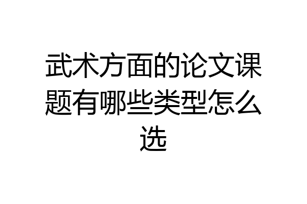 武术方面的论文课题有哪些类型怎么选