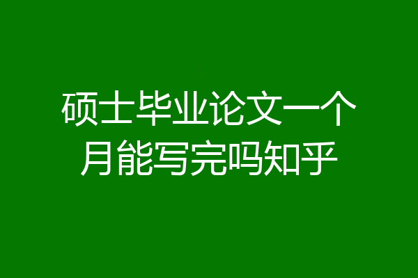 硕士毕业论文一个月能写完吗知乎