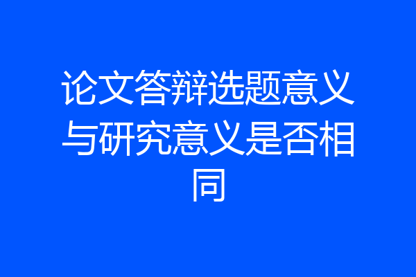 论文答辩选题意义与研究意义是否相同