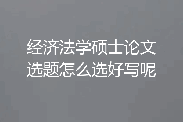 经济法学硕士论文选题怎么选好写呢