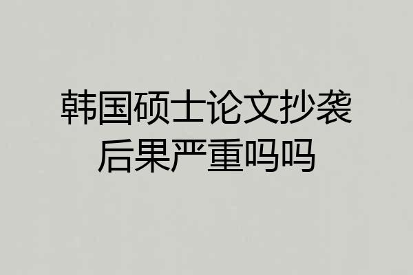 韩国硕士论文抄袭后果严重吗吗