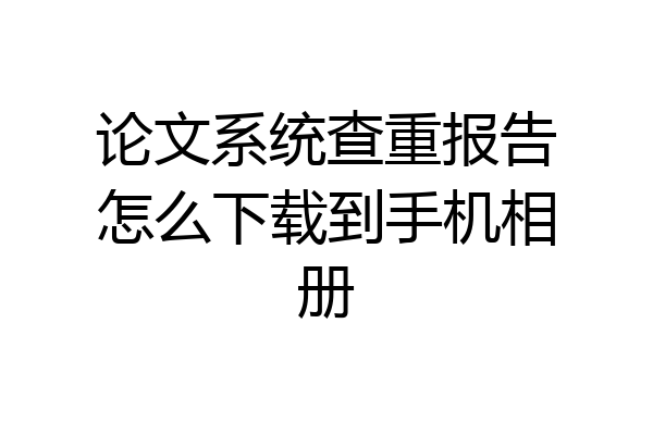 论文系统查重报告怎么下载到手机相册