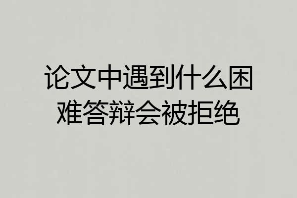 论文中遇到什么困难答辩会被拒绝