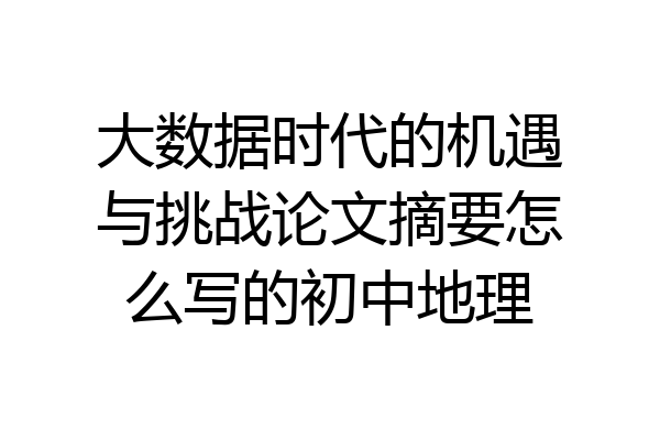 大数据时代的机遇与挑战论文摘要怎么写的初中地理