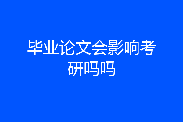 毕业论文会影响考研吗吗