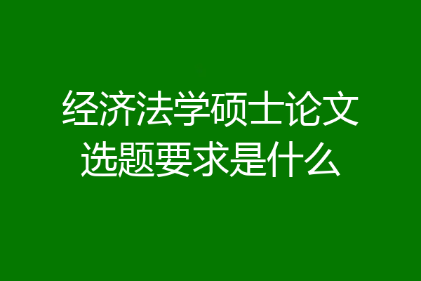 经济法学硕士论文选题要求是什么