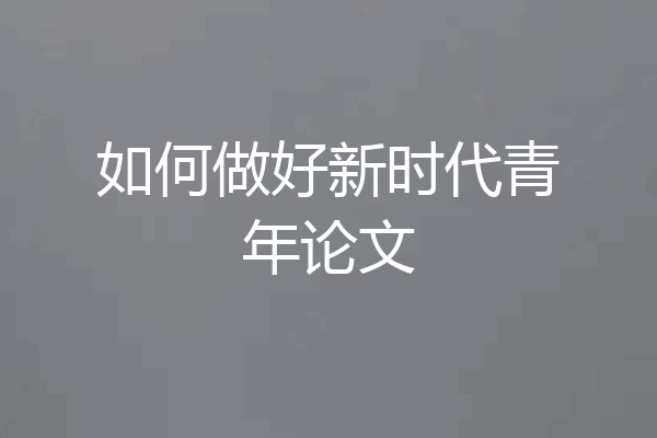 如何做好新时代青年论文