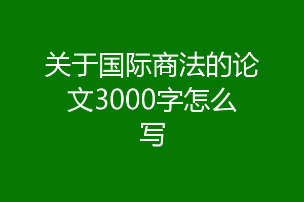 关于国际商法的论文3000字怎么写