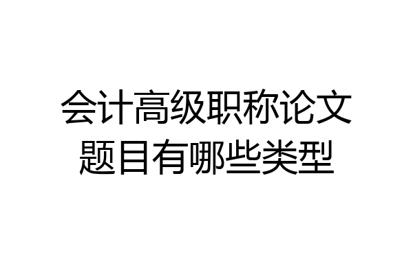 会计高级职称论文题目有哪些类型
