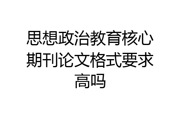 思想政治教育核心期刊论文格式要求高吗