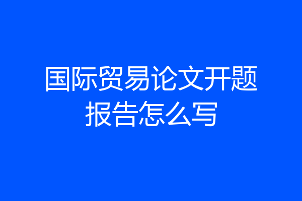 国际贸易论文开题报告怎么写