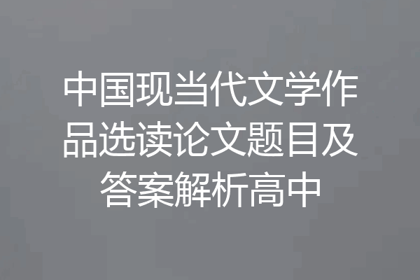 中国现当代文学作品选读论文题目及答案解析高中
